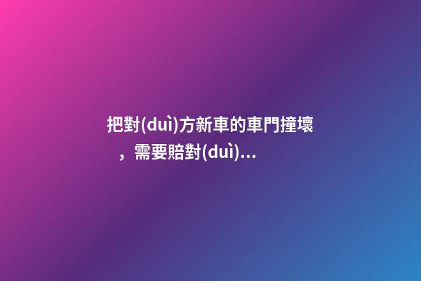 把對(duì)方新車的車門撞壞，需要賠對(duì)方折舊費(fèi)嗎？